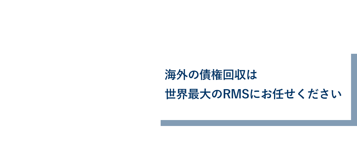 海外の債権回収は世界最大のRMSにお任せください